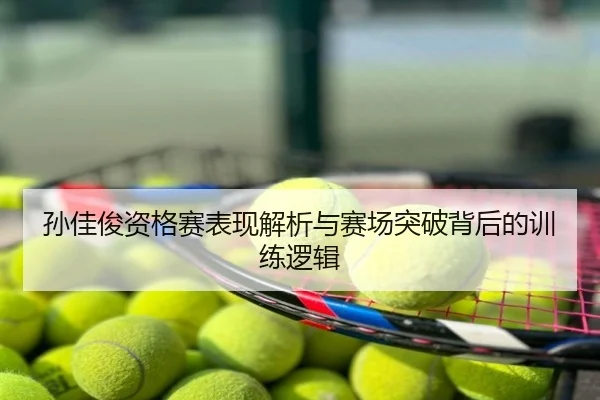 孙佳俊资格赛表现解析与赛场突破背后的训练逻辑