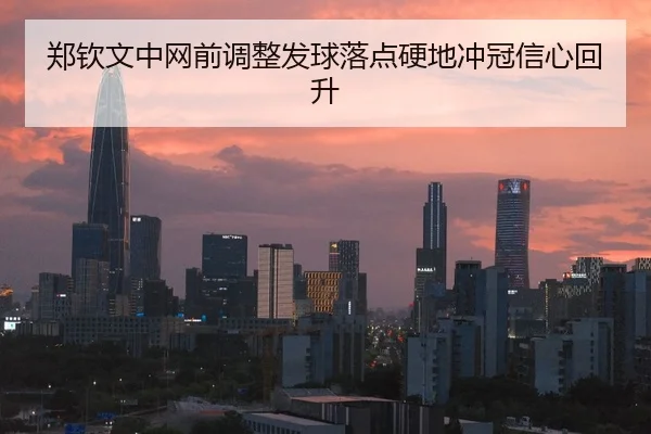 郑钦文中网前调整发球落点硬地冲冠信心回升