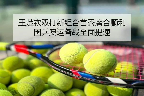 王楚钦双打新组合首秀磨合顺利 国乒奥运备战全面提速